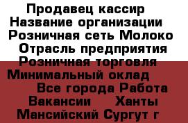 Продавец-кассир › Название организации ­ Розничная сеть Молоко › Отрасль предприятия ­ Розничная торговля › Минимальный оклад ­ 15 000 - Все города Работа » Вакансии   . Ханты-Мансийский,Сургут г.